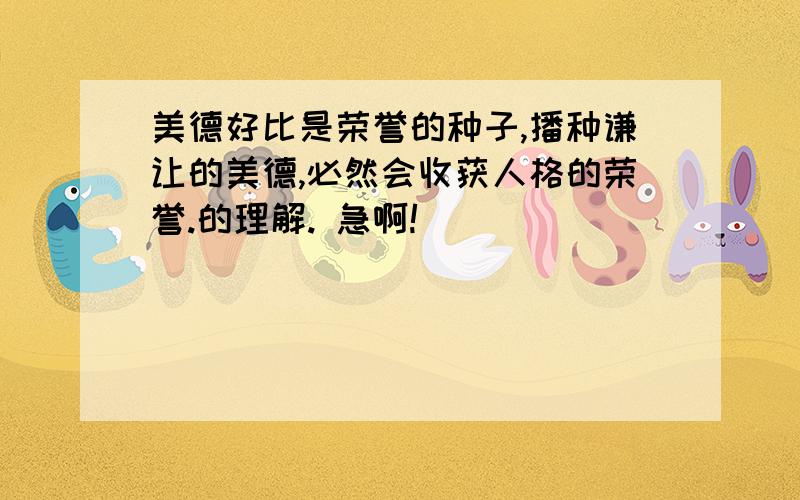 美德好比是荣誉的种子,播种谦让的美德,必然会收获人格的荣誉.的理解. 急啊!