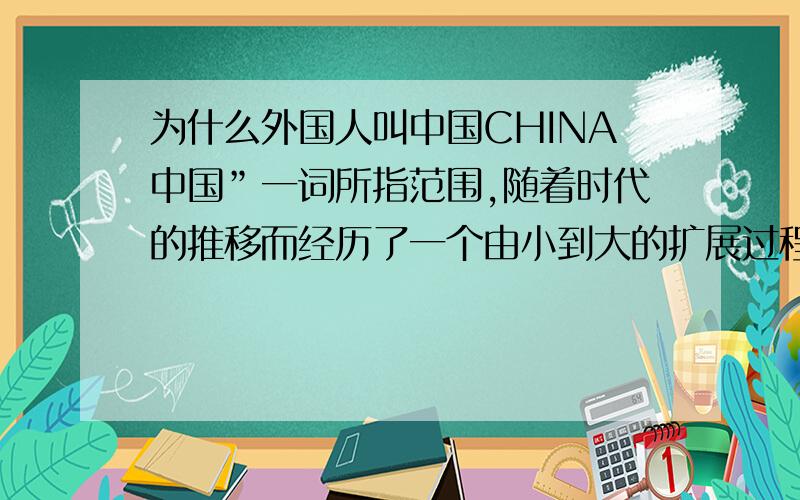 为什么外国人叫中国CHINA中国”一词所指范围,随着时代的推移而经历了一个由小到大的扩展过程.当《尚书》上出现“中国”时,仅仅是西周人们对自己所居关中、河洛地区的称呼；到东周时,