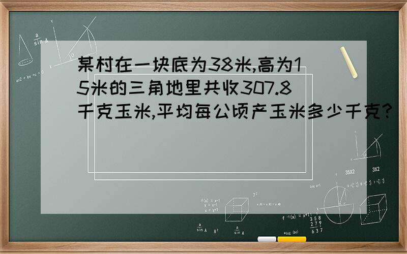 某村在一块底为38米,高为15米的三角地里共收307.8千克玉米,平均每公顷产玉米多少千克?