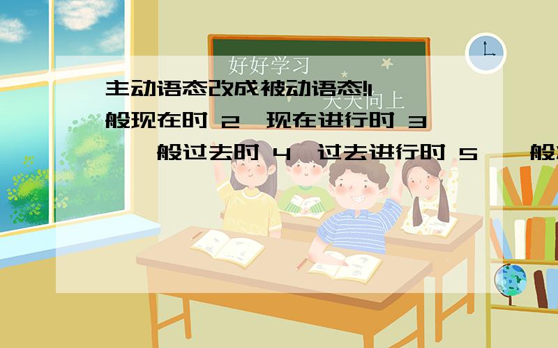 主动语态改成被动语态!1,一般现在时 2、现在进行时 3,一般过去时 4,过去进行时 5,一般将来时 6,过去将来时 7,现在完成时 8,过去完成时 9,情态动词请用以上时态各造一个句子（主动语态）,并