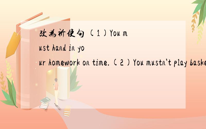 改为祈使句 (1)You must hand in your homework on time.(2)You mustn't play baskerball in the street.(3)You must keep quiet in the reading room.(4)You mustn't be late forschool.(5)you shouldn't frighten the dog.(6)you can't swim in the river.(7)you