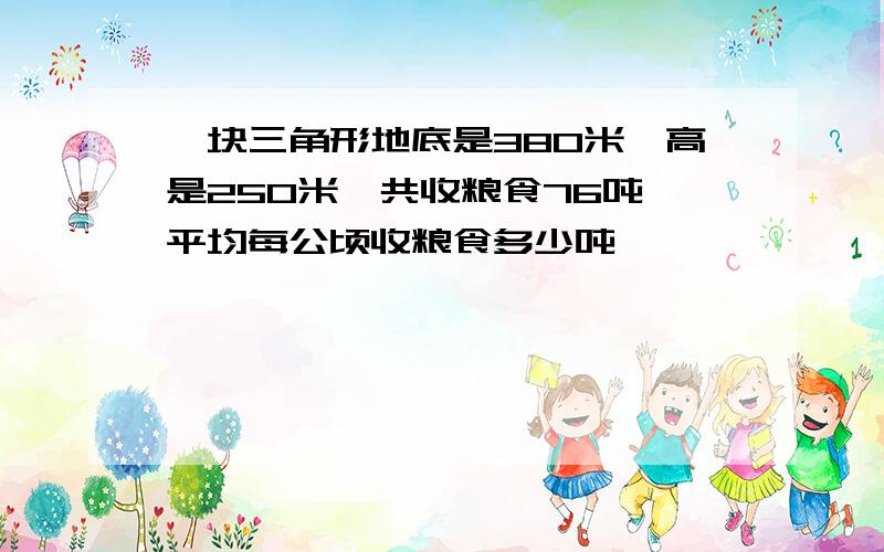 一块三角形地底是380米,高是250米,共收粮食76吨,平均每公顷收粮食多少吨