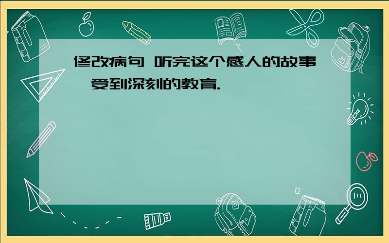 修改病句 听完这个感人的故事,受到深刻的教育.