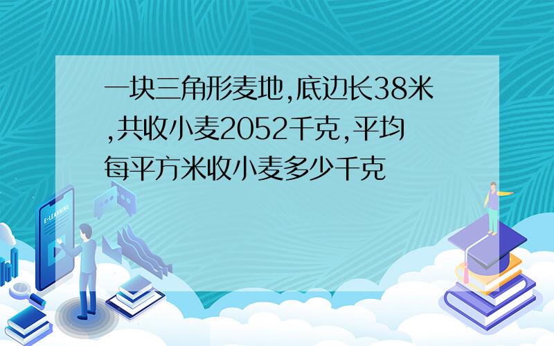 一块三角形麦地,底边长38米,共收小麦2052千克,平均每平方米收小麦多少千克