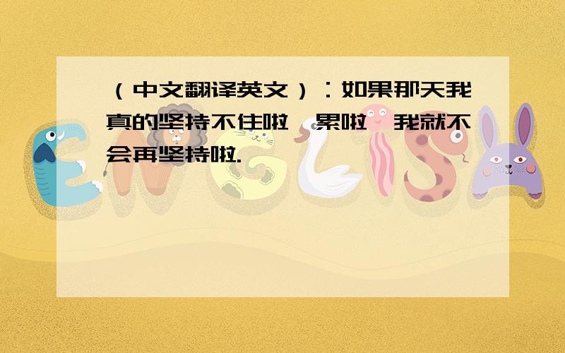 （中文翻译英文）：如果那天我真的坚持不住啦,累啦,我就不会再坚持啦.