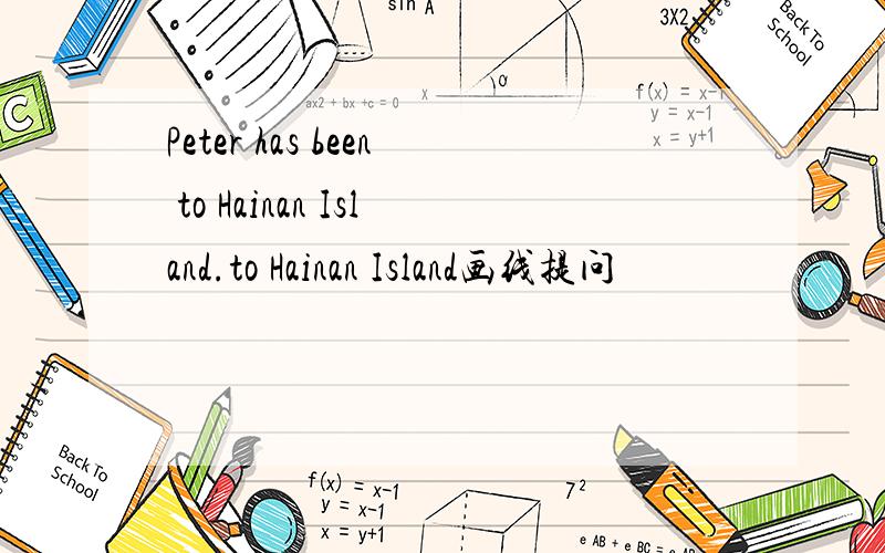 Peter has been to Hainan Island.to Hainan Island画线提问