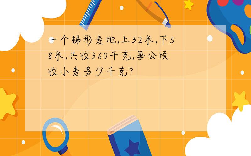 一个梯形麦地,上32米,下58米,共收360千克,每公顷收小麦多少千克?