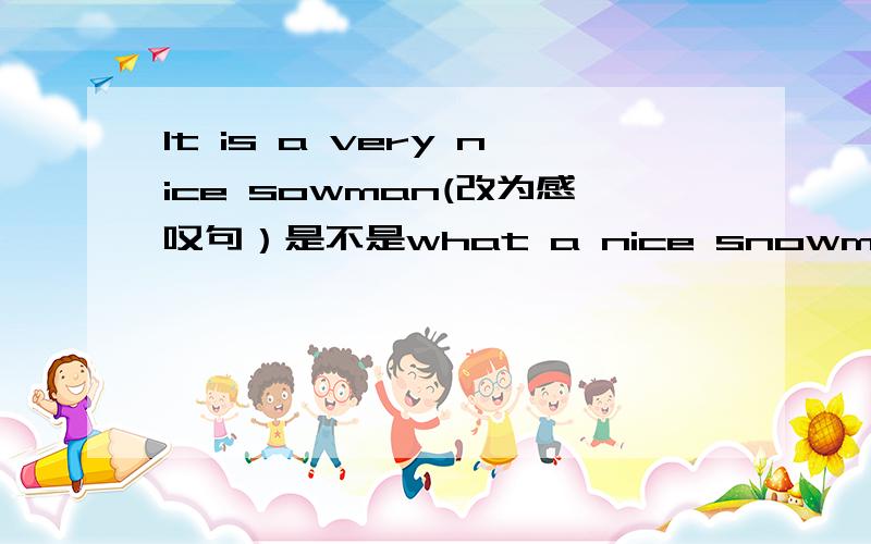 It is a very nice sowman(改为感叹句）是不是what a nice snowman it is!