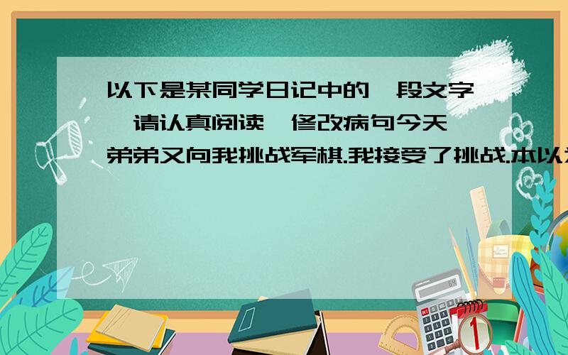 以下是某同学日记中的一段文字,请认真阅读,修改病句今天,弟弟又向我挑战军棋.我接受了挑战.本以为能轻轻松松地拿下他,哪只刚开始就被弟弟杀了个 (1)*体无完肤*.胜败乃兵家常事!我常常