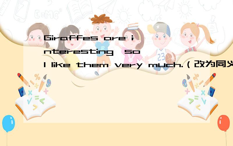 Giraffes are interesting,so I like them very much.（改为同义句）I like giraffes very much ___ ___ very interesting.