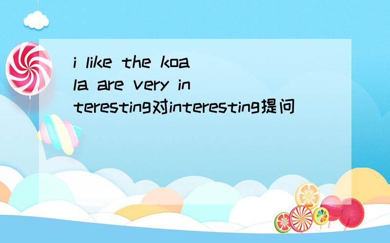 i like the koala are very interesting对interesting提问