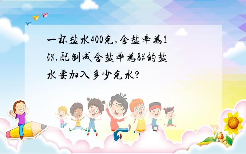 一杯盐水400克,含盐率为15%,配制成含盐率为8%的盐水要加入多少克水?