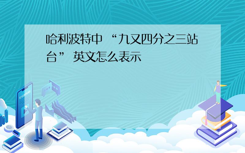 哈利波特中 “九又四分之三站台” 英文怎么表示