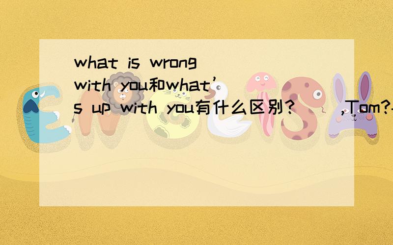 what is wrong with you和what’s up with you有什么区别?（ ）,Tom?-I can’t find my bike.括号里面填哪个