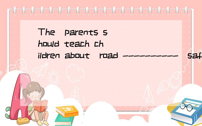 The  parents should teach children about  road ----------(safe) from  an early age.用所给词的正确形式填空