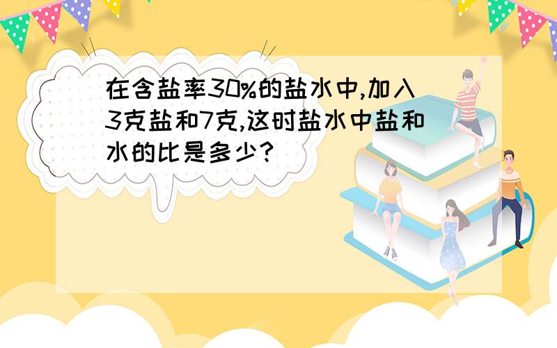 在含盐率30%的盐水中,加入3克盐和7克,这时盐水中盐和水的比是多少?