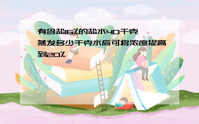 有含盐16%的盐水40千克 蒸发多少千克水后可将浓度提高到20%