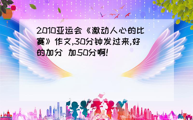 2010亚运会《激动人心的比赛》作文,30分钟发过来,好的加分 加50分啊!