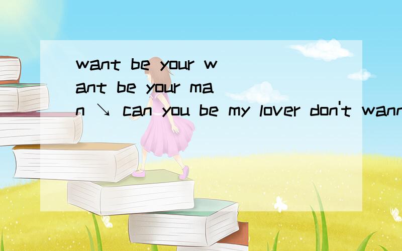 want be your want be your man ↘ can you be my lover don't wanna be your friend ↘帮忙翻译一下什么意思= =、|