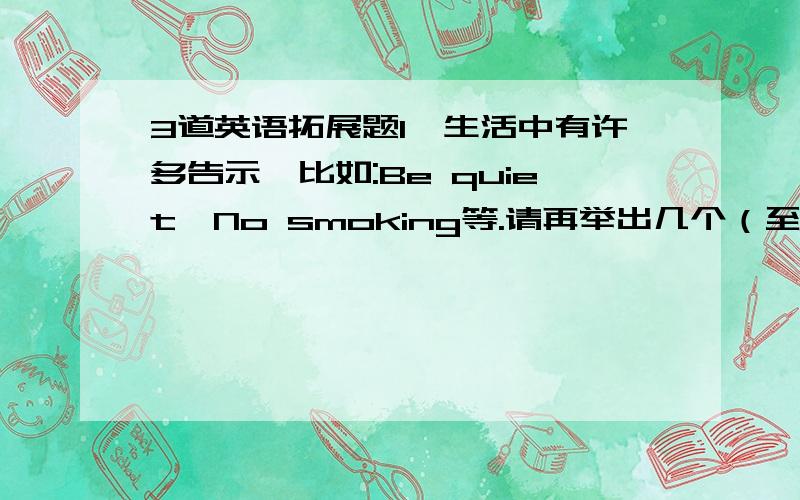 3道英语拓展题1、生活中有许多告示,比如:Be quiet,No smoking等.请再举出几个（至少3个）.2、写出至少5个英文缩写词.例：CPU 中央处理器3、写出关于水果的英语词组或谚语（至少5个）.