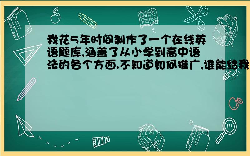 我花5年时间制作了一个在线英语题库,涵盖了从小学到高中语法的各个方面.不知道如何推广,谁能给我提点建议?