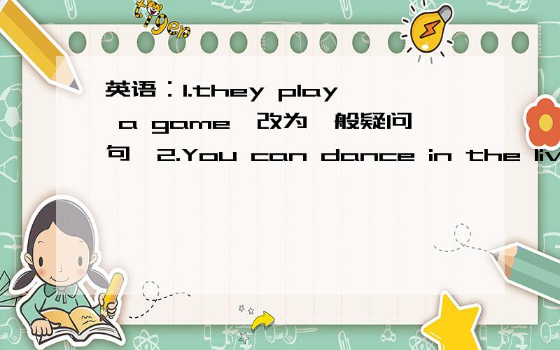 英语：1.they play a game《改为一般疑问句》2.You can dance in the living room.《改为一般疑问句》