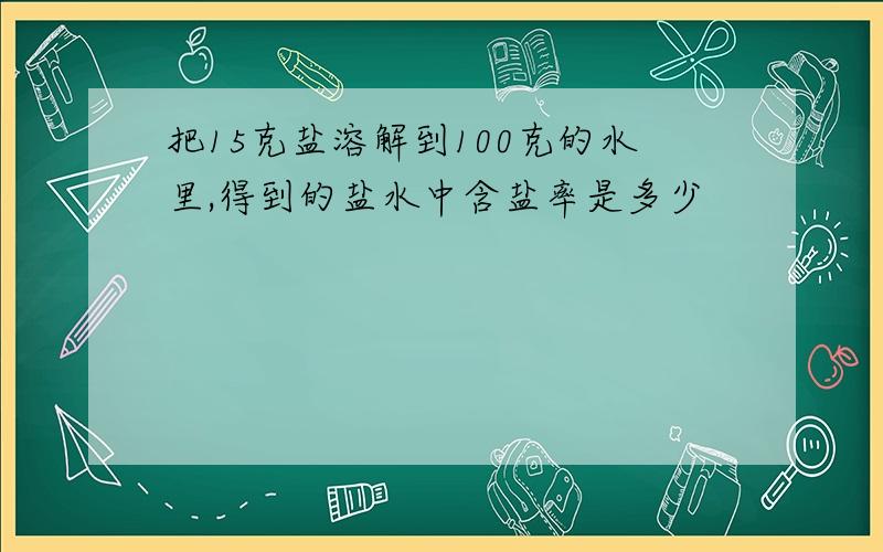 把15克盐溶解到100克的水里,得到的盐水中含盐率是多少