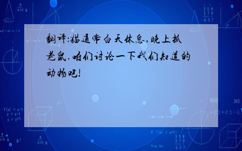 翻译：猫通常白天休息,晚上抓老鼠.咱们讨论一下我们知道的动物吧!