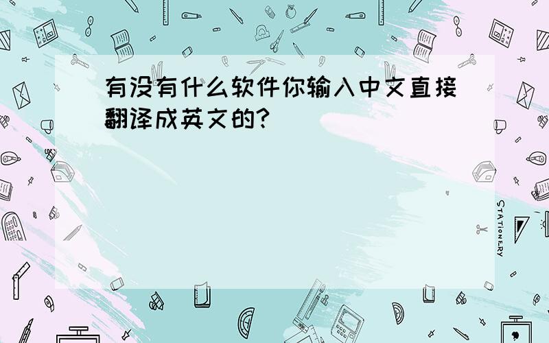 有没有什么软件你输入中文直接翻译成英文的?