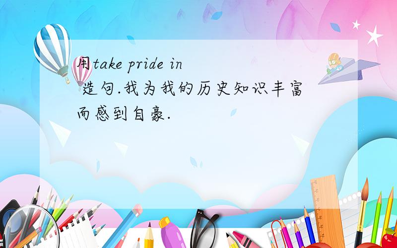 用take pride in 造句.我为我的历史知识丰富而感到自豪.