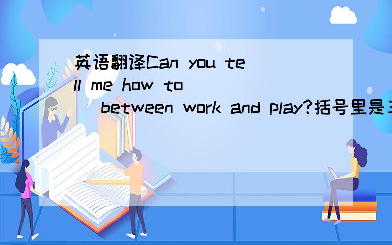 英语翻译Can you tell me how to ( )between work and play?括号里是三个词