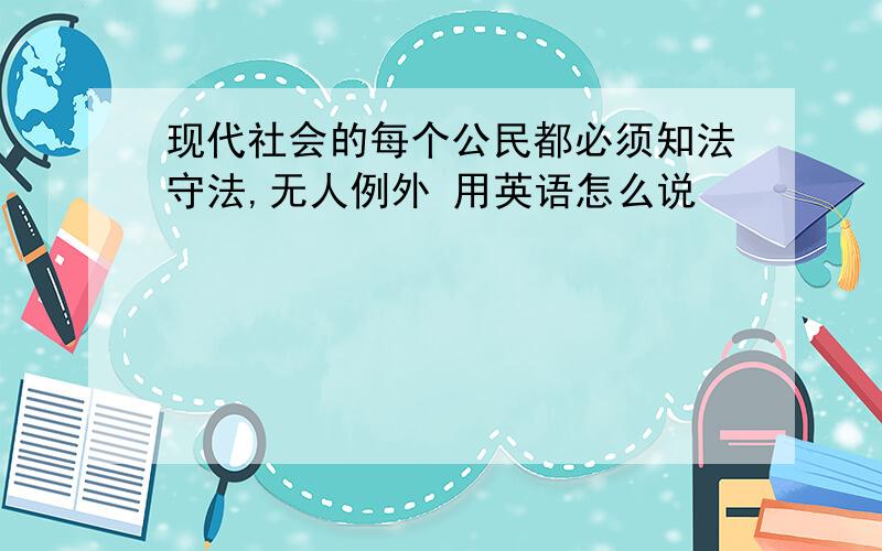 现代社会的每个公民都必须知法守法,无人例外 用英语怎么说