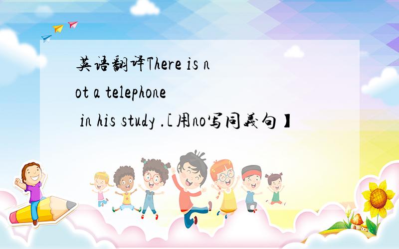 英语翻译There is not a telephone in his study .[用no写同义句】