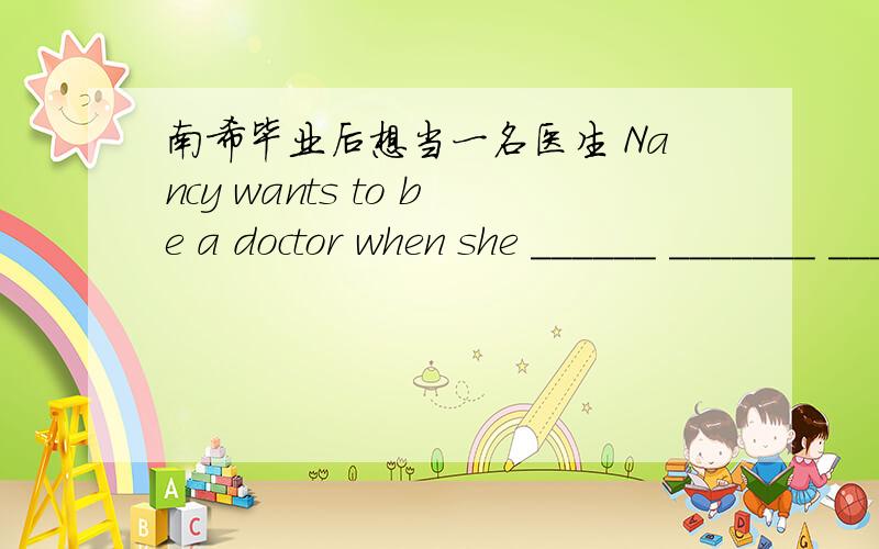 南希毕业后想当一名医生 Nancy wants to be a doctor when she ______ _______ _______