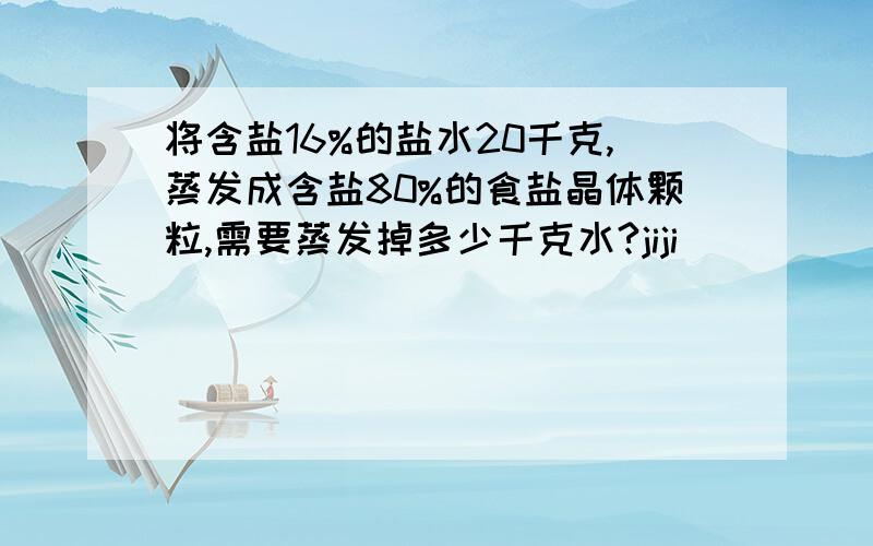 将含盐16%的盐水20千克,蒸发成含盐80%的食盐晶体颗粒,需要蒸发掉多少千克水?jiji