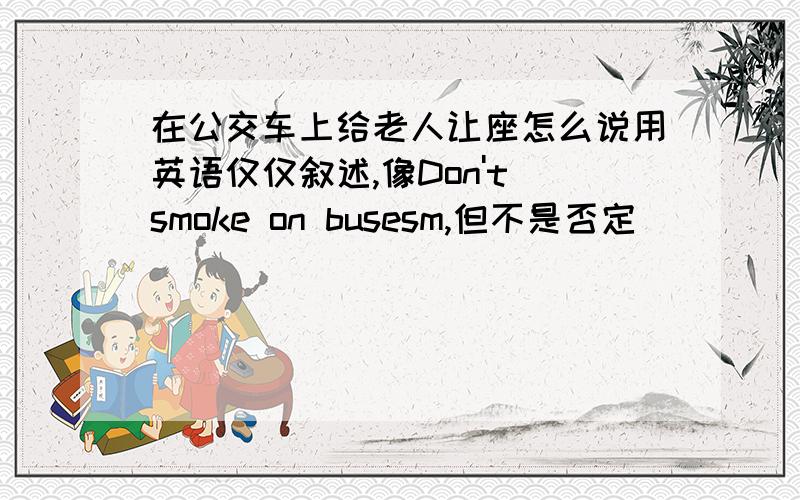 在公交车上给老人让座怎么说用英语仅仅叙述,像Don't smoke on busesm,但不是否定