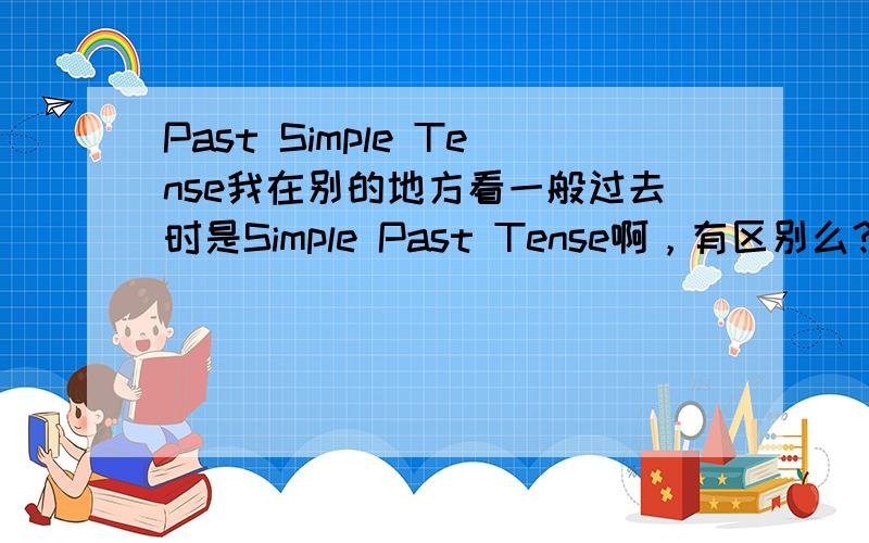 Past Simple Tense我在别的地方看一般过去时是Simple Past Tense啊，有区别么？