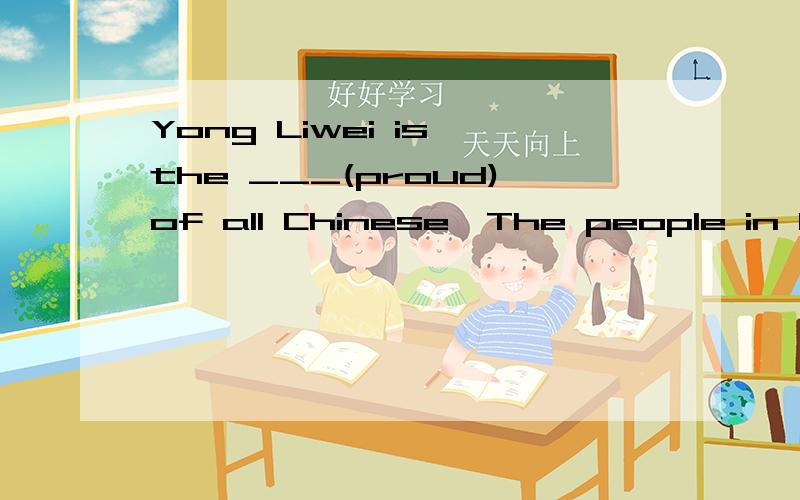 Yong Liwei is the ___(proud)of all Chinese,The people in China speaking ___(good)of him.