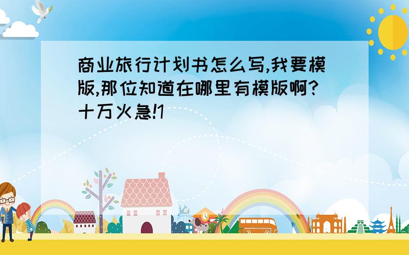 商业旅行计划书怎么写,我要模版,那位知道在哪里有模版啊?十万火急!1