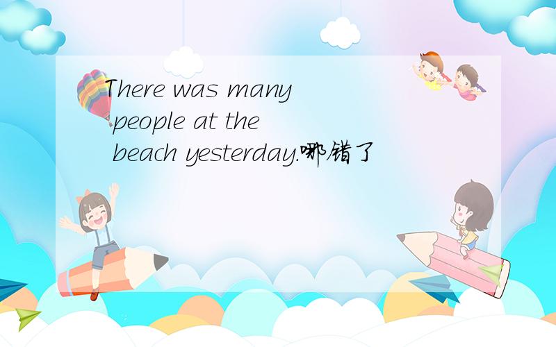 There was many people at the beach yesterday.哪错了