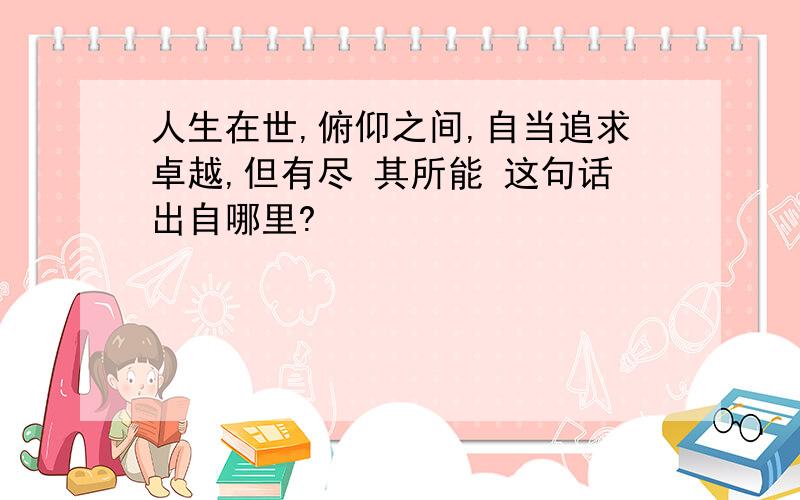 人生在世,俯仰之间,自当追求卓越,但有尽 其所能 这句话出自哪里?