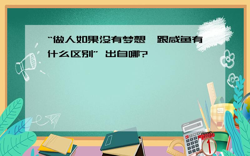 “做人如果没有梦想,跟咸鱼有什么区别” 出自哪?