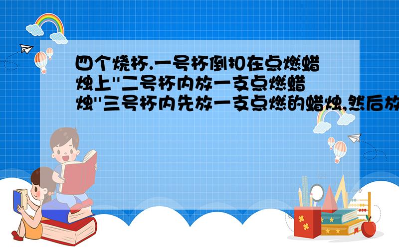 四个烧杯.一号杯倒扣在点燃蜡烛上''二号杯内放一支点燃蜡烛''三号杯内先放一支点燃的蜡烛,然后放入一些醋,再往醋中加小苏打''四号杯内先沾上一支点燃的蜡烛,然后把水加到与蜡烛燃烧的