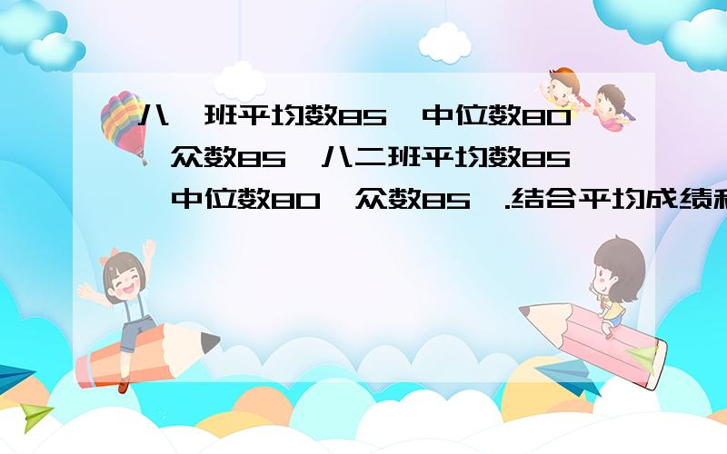 八一班平均数85,中位数80,众数85,八二班平均数85,中位数80,众数85,.结合平均成绩和中位数看那班好