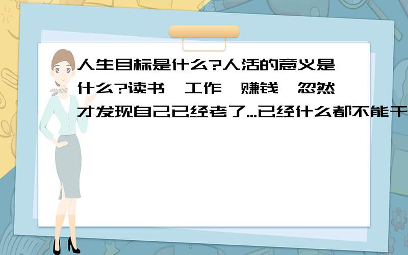 人生目标是什么?人活的意义是什么?读书,工作,赚钱,忽然才发现自己已经老了...已经什么都不能干了?人生,有时候很无聊..人生,会发生许多意外..人生,有惊也有喜,人生的意义是什么?人活的要