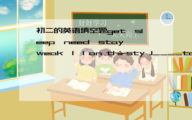 初二的英语填空题get,sleep,need,stay,weak,1、I an thirsty .I____to drink some water.2、Mary_____tired after a long walk theis afternoon .3、She is too _____.she should lie down and rest .4、Eating v egetables can help you _______healthey.5