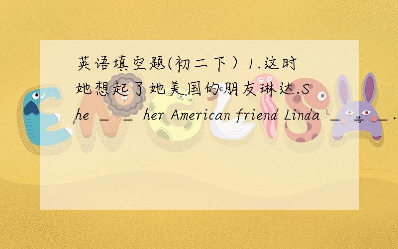 英语填空题(初二下）1.这时她想起了她美国的朋友琳达.She ＿ ＿ her American friend Linda ＿ ＿ ＿.2.他们的价值真的很便宜,Their prices are really ＿ ,＿ 3.许多学生对学英语感兴趣.Many students ＿ ＿ ＿