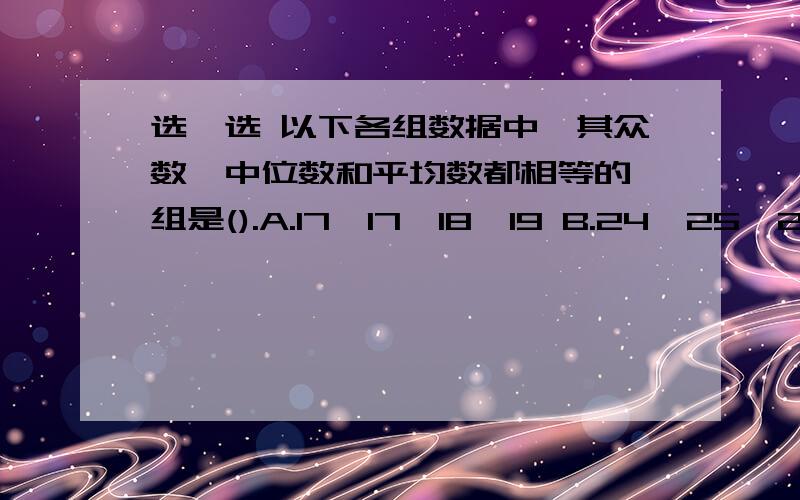 选一选 以下各组数据中,其众数、中位数和平均数都相等的一组是().A.17,17,18,19 B.24,25,23,24接下：C.42,42,41,40 D：4,2,3,5