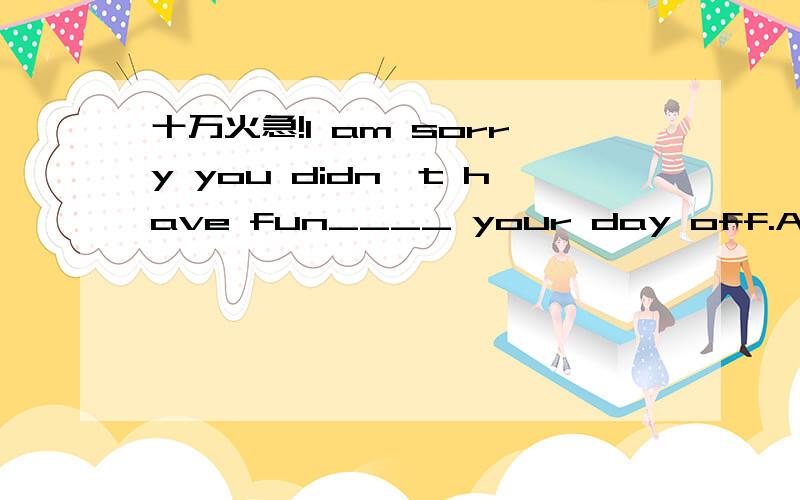 十万火急!I am sorry you didn`t have fun____ your day off.A.in B.on C.at D.forWhat do you think is the___(最讨厌的)TV show?Mother wants her____the pinao every day (practice)How many____(man teacher)are there in the scll Can you see______