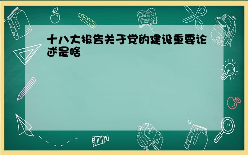 十八大报告关于党的建设重要论述是啥